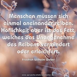 Menschen müssen sich einmal aneinander reiben.
Höflichkeit aber ist das Fett,
welches das Unangenehme des Reibens
vermindert oder erleichtert.