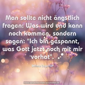 Man sollte nicht ängstlich fragen:
Was wird und kann noch kommen, sondern sagen:
"Ich bin gespannt, was Gott jetzt noch mit mir vorhat".