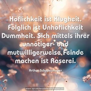 Höflichkeit ist Klugheit.
Folglich ist Unhöflichkeit Dummheit.
Sich mittels ihrer unnötiger- und mutwilligerweise Feinde machen ist Raserei.