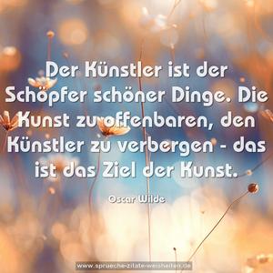 Der Künstler ist der Schöpfer schöner Dinge.
Die Kunst zu offenbaren, den Künstler zu verbergen -
das ist das Ziel der Kunst.