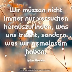 Wir müssen nicht immer nur versuchen herauszufinden,
was uns trennt, sondern was wir gemeinsam haben.