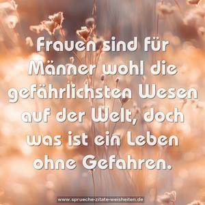 Frauen sind für Männer wohl die gefährlichsten Wesen auf der Welt, doch was ist ein Leben ohne Gefahren.