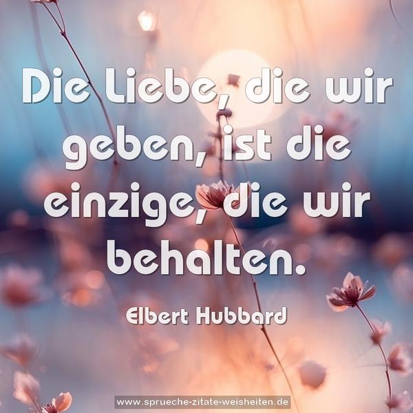 Die Liebe, die wir geben,
ist die einzige, die wir behalten.