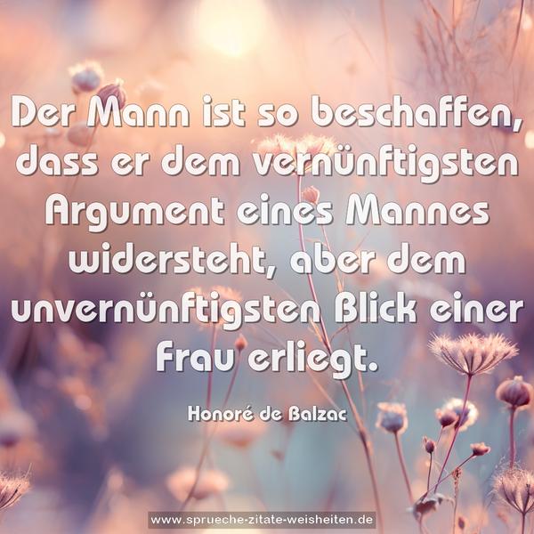 Der Mann ist so beschaffen,
dass er dem vernünftigsten Argument eines Mannes widersteht, aber dem unvernünftigsten Blick einer Frau erliegt.