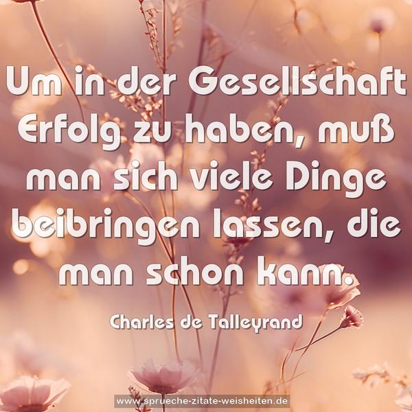Um in der Gesellschaft Erfolg zu haben,
muß man sich viele Dinge beibringen lassen,
die man schon kann.