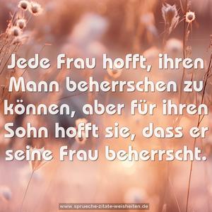 Jede Frau hofft, ihren Mann beherrschen zu können, 
aber für ihren Sohn hofft sie, dass er seine Frau beherrscht.