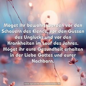 Möget Ihr bewahrt werden vor den Schauern des Elends,
vor den Güssen des Unglücks
und vor den Krankheiten im Lauf des Jahres.
Möget ihr eure Gesundheit erhalten
in der Liebe Gottes und eurer Nachbarn.
