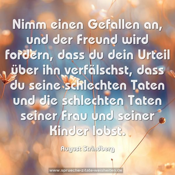 Nimm einen Gefallen an, und der Freund wird fordern,
dass du dein Urteil über ihn verfälschst,
dass du seine schlechten Taten
und die schlechten Taten seiner Frau und seiner Kinder lobst.