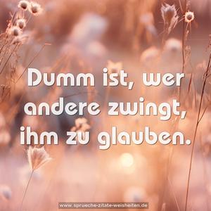 Dumm ist, wer andere zwingt, ihm zu glauben.