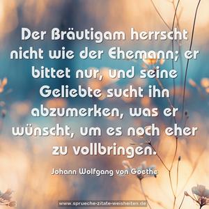 Der Bräutigam herrscht nicht wie der Ehemann;
er bittet nur, und seine Geliebte sucht ihn abzumerken,
was er wünscht, um es noch eher zu vollbringen.