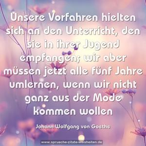 Unsere Vorfahren hielten sich an den Unterricht, 
den sie in ihrer Jugend empfangen;
wir aber müssen jetzt alle fünf Jahre umlernen,
wenn  wir nicht ganz aus der Mode kommen wollen