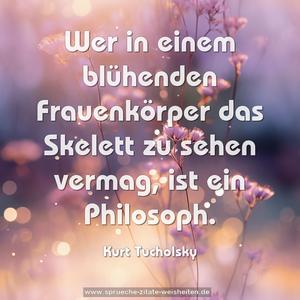 Wer in einem blühenden Frauenkörper das Skelett zu sehen vermag, ist ein Philosoph.