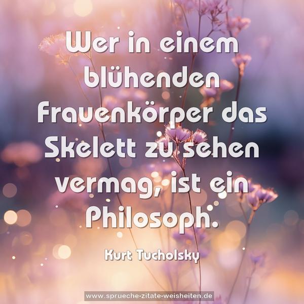 Wer in einem blühenden Frauenkörper das Skelett zu sehen vermag, ist ein Philosoph.