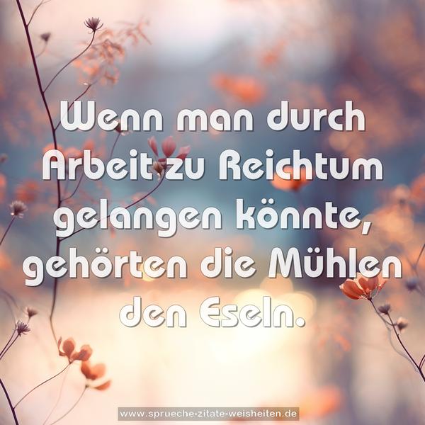Wenn man durch Arbeit zu Reichtum gelangen könnte,
gehörten die Mühlen den Eseln.