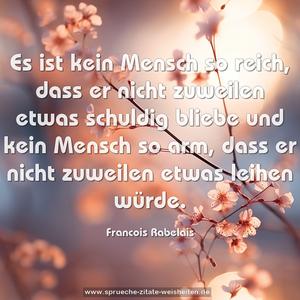 Es ist kein Mensch so reich, dass er nicht zuweilen etwas schuldig bliebe und kein Mensch so arm, dass er nicht zuweilen etwas leihen würde.