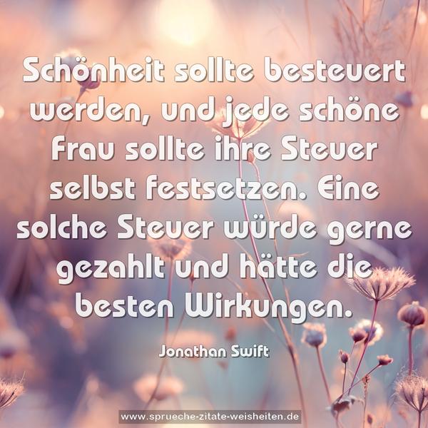 Schönheit sollte besteuert werden,
und jede schöne Frau sollte ihre Steuer selbst festsetzen. Eine solche Steuer würde gerne gezahlt
und hätte die besten Wirkungen.