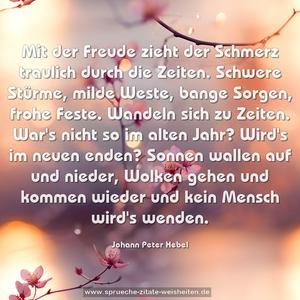 Mit der Freude zieht der Schmerz traulich durch die Zeiten.
Schwere Stürme, milde Weste, bange Sorgen, frohe Feste.
Wandeln sich zu Zeiten.
War's nicht so im alten Jahr? Wird's im neuen enden?
Sonnen wallen auf und nieder, Wolken gehen und kommen wieder
und kein Mensch wird's wenden.