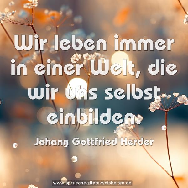 Wir leben immer in einer Welt,
die wir uns selbst einbilden. 