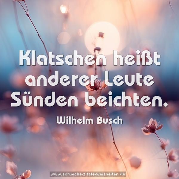 Klatschen heißt
anderer Leute Sünden beichten.