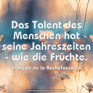 Das Talent des Menschen hat seine Jahreszeiten -
wie die Früchte.