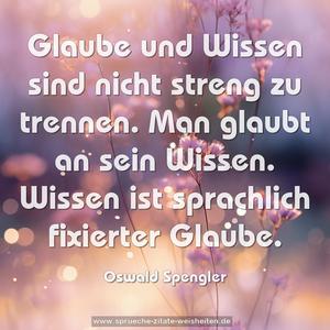Glaube und Wissen sind nicht streng zu trennen.
Man glaubt an sein Wissen.
Wissen ist sprachlich fixierter Glaube.