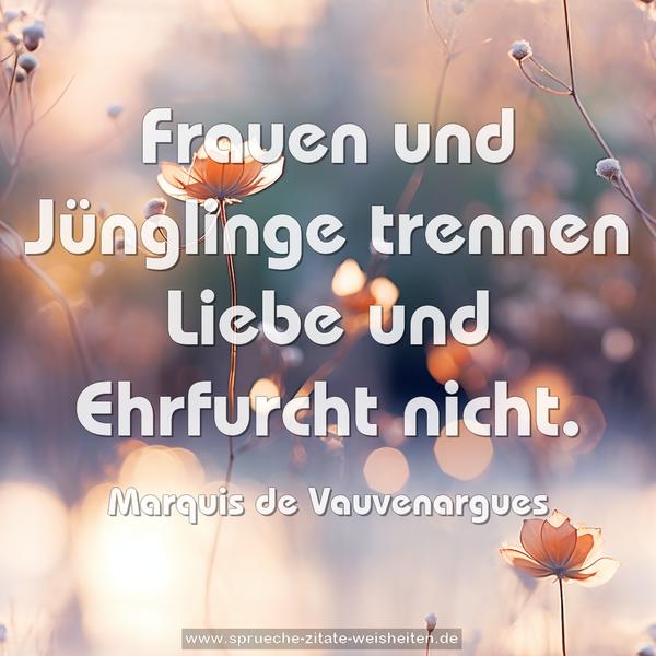 Frauen und Jünglinge trennen Liebe und Ehrfurcht nicht. 