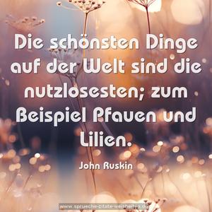 Die schönsten Dinge auf der Welt sind die nutzlosesten;
zum Beispiel Pfauen und Lilien.