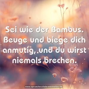 Sei wie der Bambus.
Beuge und biege dich anmutig,
und du wirst niemals brechen.