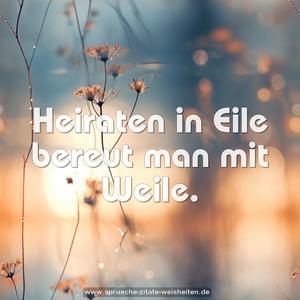 Heiraten in Eile bereut man mit Weile.