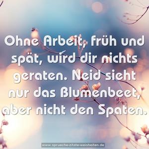 Ohne Arbeit, früh und spät,
wird dir nichts geraten.
Neid sieht nur das Blumenbeet,
aber nicht den Spaten.
