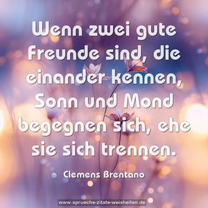 Wenn zwei gute Freunde sind,
die einander kennen,
Sonn und Mond begegnen sich,
ehe sie sich trennen.