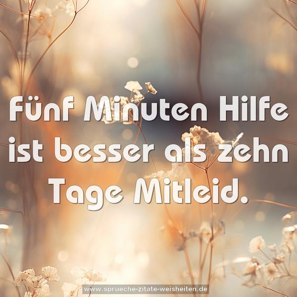 Fünf Minuten Hilfe
ist besser als zehn Tage Mitleid.