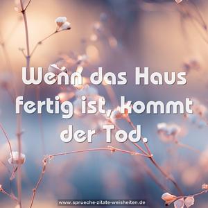 Wenn das Haus fertig ist, kommt der Tod. 