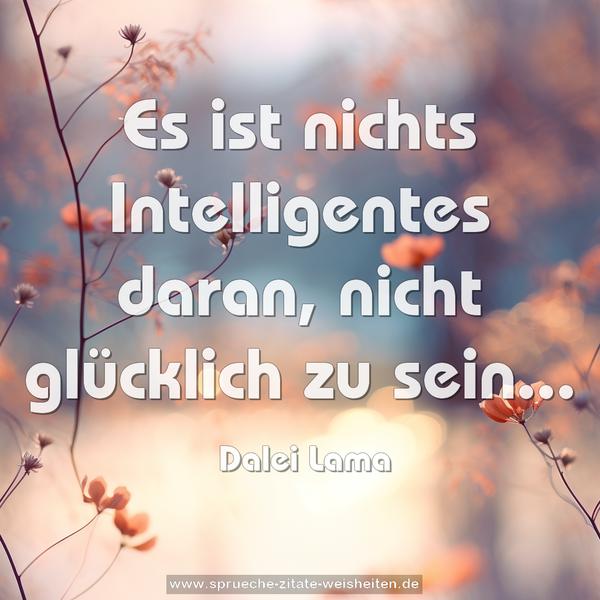 Es ist nichts Intelligentes daran,
nicht glücklich zu sein...