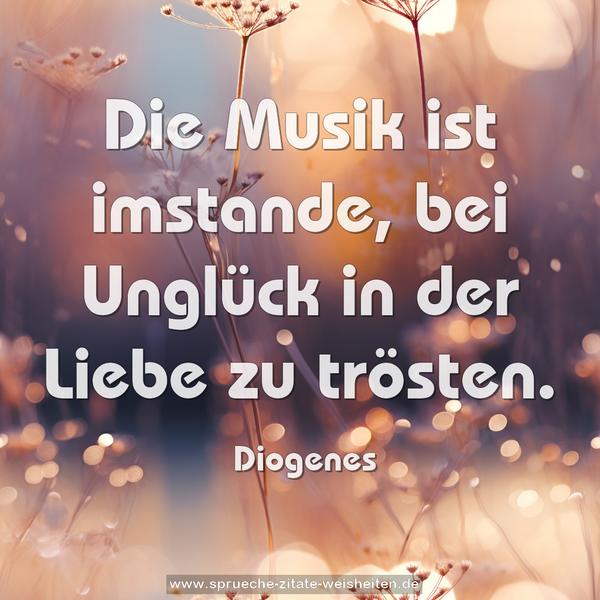 Die Musik ist imstande,
bei Unglück in der Liebe zu trösten.