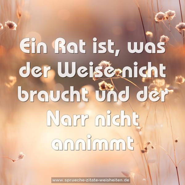 Ein Rat ist, was der Weise nicht braucht
und der Narr nicht annimmt
