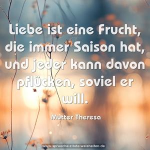 Liebe ist eine Frucht, die immer Saison hat,
und jeder kann davon pflücken, soviel er will.