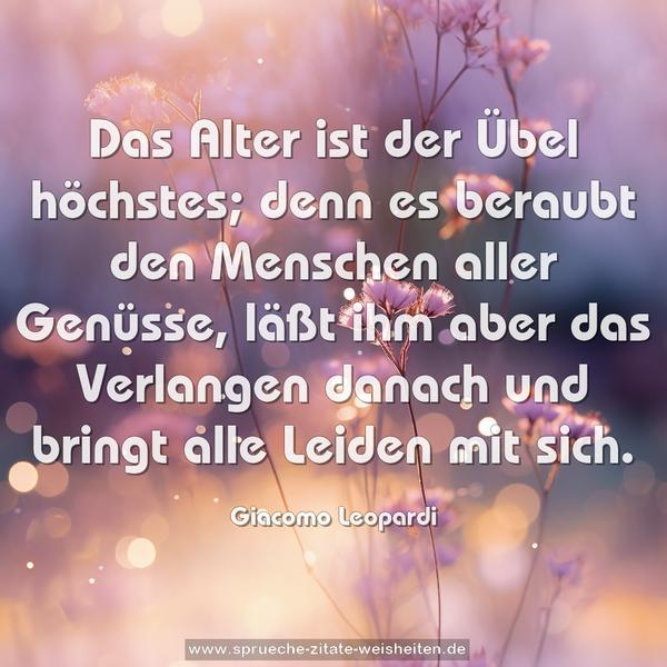 Das Alter ist der Übel höchstes;
denn es beraubt den Menschen aller Genüsse,
läßt ihm aber das Verlangen danach
und bringt alle Leiden mit sich.