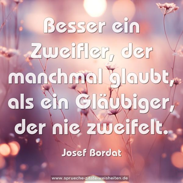 Besser ein Zweifler, der manchmal glaubt,
als ein Gläubiger, der nie zweifelt.
