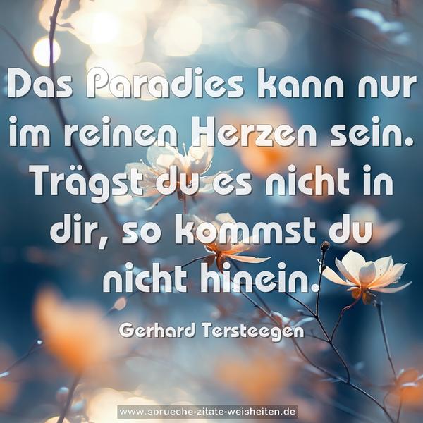 Das Paradies kann nur im reinen Herzen sein.
Trägst du es nicht in dir, so kommst du nicht hinein.