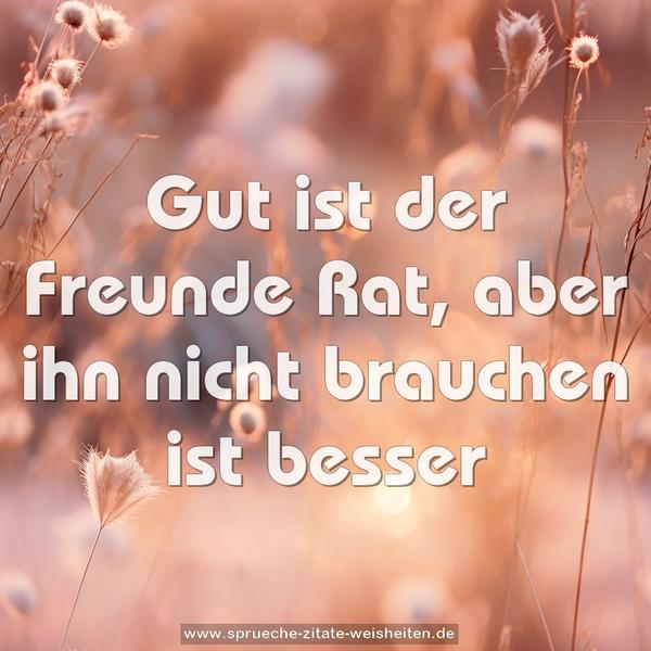 Gut ist der Freunde Rat,
aber ihn nicht brauchen ist besser