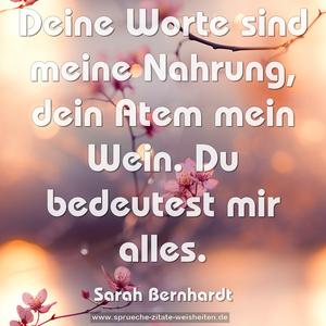 Deine Worte sind meine Nahrung,
dein Atem mein Wein.
Du bedeutest mir alles.