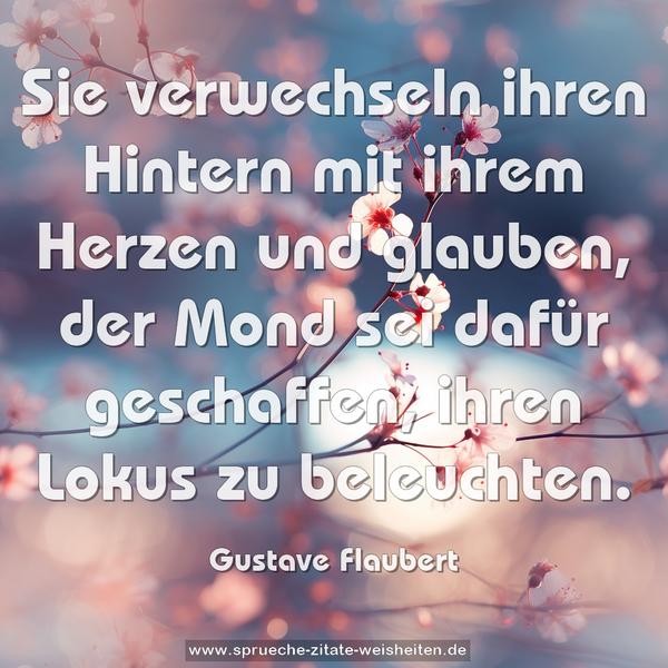 Sie verwechseln ihren Hintern mit ihrem Herzen und glauben,
der Mond sei dafür geschaffen, ihren Lokus zu beleuchten.