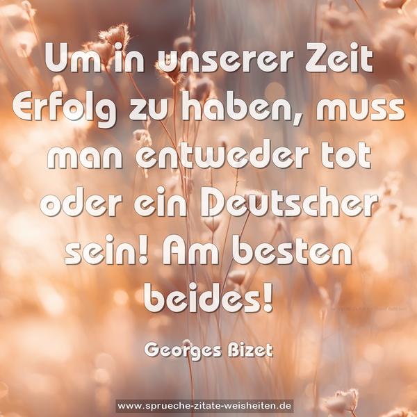 Um in unserer Zeit Erfolg zu haben,
muss man entweder tot oder ein Deutscher sein!
Am besten beides!
