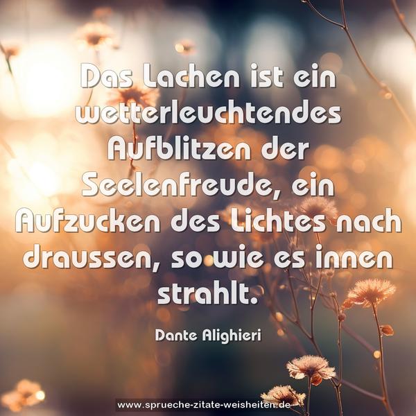 Das Lachen ist ein wetterleuchtendes Aufblitzen
der Seelenfreude, ein Aufzucken des Lichtes nach draussen,
so wie es innen strahlt.