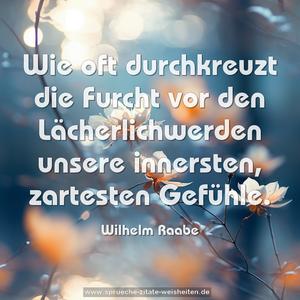 Wie oft durchkreuzt die Furcht vor den Lächerlichwerden
unsere innersten, zartesten Gefühle. 