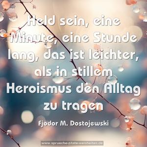 Held sein, 
eine Minute, eine Stunde lang,
das ist leichter,
als in stillem Heroismus den Alltag zu tragen