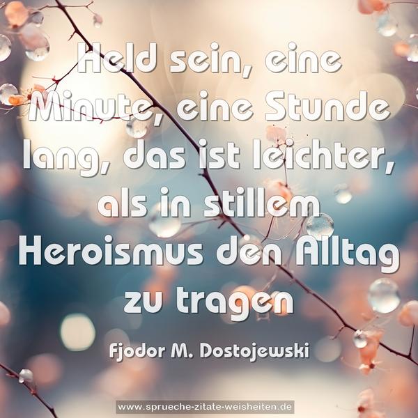 Held sein,
eine Minute, eine Stunde lang,
das ist leichter,
als in stillem Heroismus den Alltag zu tragen