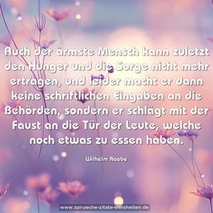 Auch der ärmste Mensch kann zuletzt den Hunger und die Sorge nicht mehr ertragen, und leider macht er dann keine schriftlichen Eingaben an die Behörden, sondern er schlägt mit der Faust an die Tür der Leute, welche noch etwas zu essen haben. 