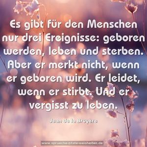 Es gibt für den Menschen nur drei Ereignisse:
geboren werden, leben und sterben.
Aber er merkt nicht, wenn er geboren wird.
Er leidet, wenn er stirbt. Und er vergisst zu leben.